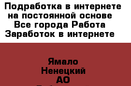 Подработка в интернете на постоянной основе - Все города Работа » Заработок в интернете   . Ямало-Ненецкий АО,Губкинский г.